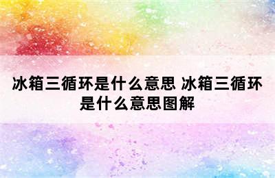 冰箱三循环是什么意思 冰箱三循环是什么意思图解